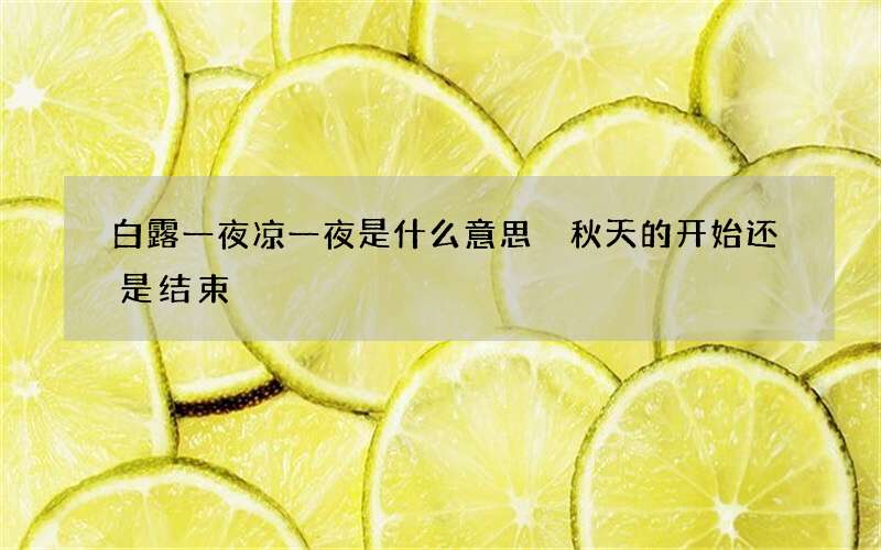 白露一夜凉一夜是什么意思 秋天的开始还是结束